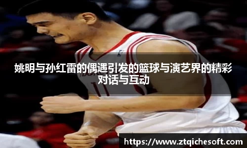 姚明与孙红雷的偶遇引发的篮球与演艺界的精彩对话与互动