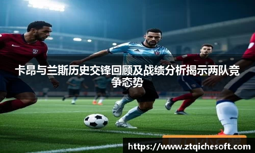 卡昂与兰斯历史交锋回顾及战绩分析揭示两队竞争态势