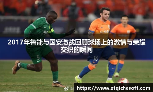 2017年鲁能与国安激战回顾球场上的激情与荣耀交织的瞬间