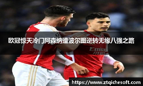 欧冠惊天冷门阿森纳遭波尔图逆转无缘八强之路