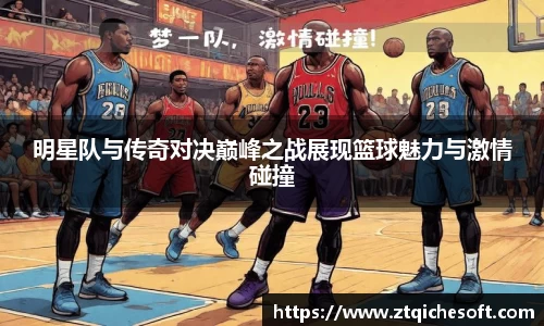 明星队与传奇对决巅峰之战展现篮球魅力与激情碰撞