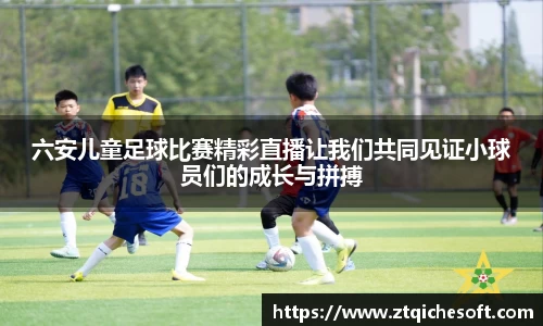 六安儿童足球比赛精彩直播让我们共同见证小球员们的成长与拼搏