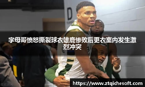 字母哥愤怒撕裂球衣雄鹿惨败后更衣室内发生激烈冲突